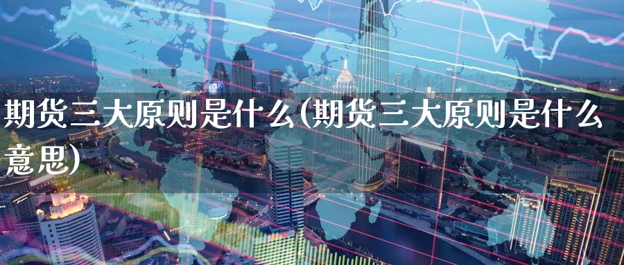 期货三大原则是什么(期货三大原则是什么意思)_黄金直播室_第1张_黄金直播室 期货三大原则是什么(期货三大原则是什么意思)_https://www.tian1ad.com_黄金直播室_第1张