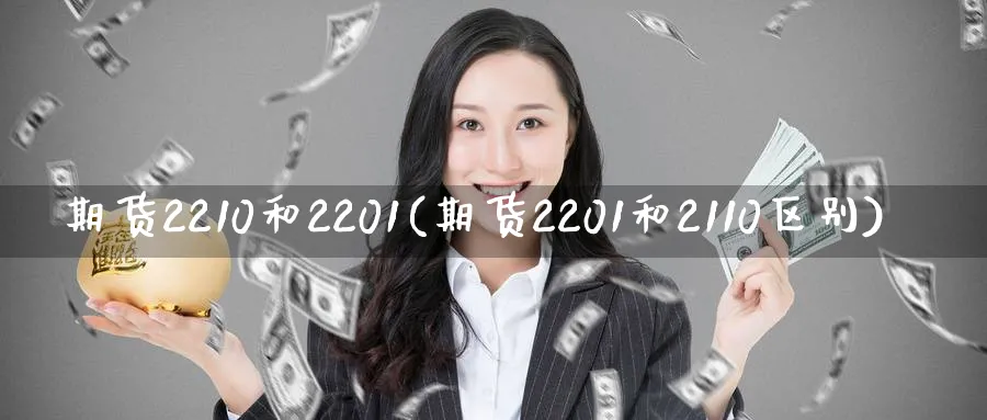 期货2210和2201(期货2201和2110区别)_https://www.tian1ad.com_期货学院_第1张