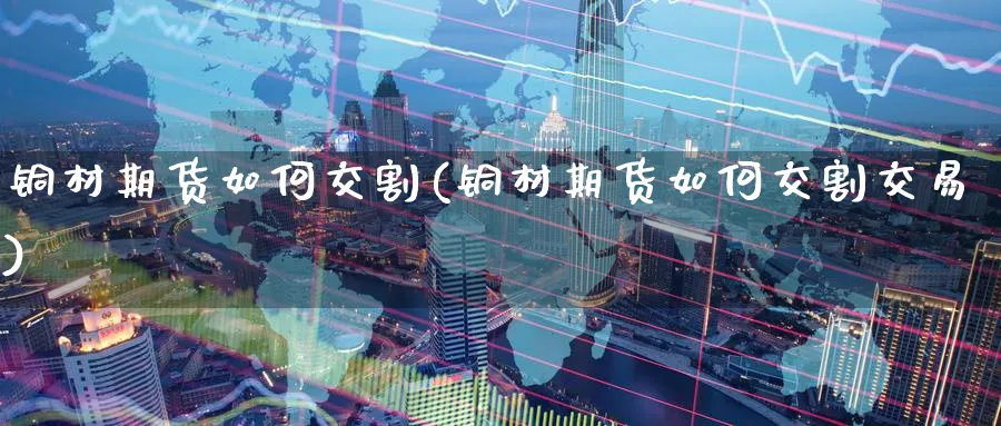 铜材期货如何交割(铜材期货如何交割交易)_https://www.tian1ad.com_期货学院_第1张