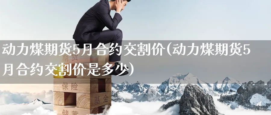 动力煤期货5月合约交割价(动力煤期货5月合约交割价是多少)_https://www.tian1ad.com_期货学院_第1张
