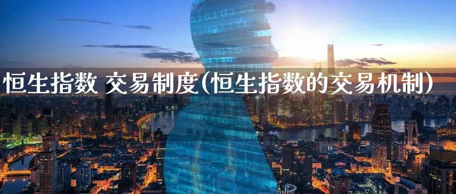 恒生指数 交易制度(恒生指数的交易机制)_https://www.tian1ad.com_铜期货_第1张