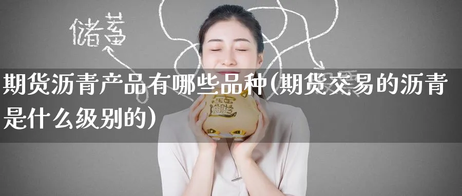 期货沥青产品有哪些品种(期货交易的沥青是什么级别的)_期货学院_第1张_黄金直播室 期货沥青产品有哪些品种(期货交易的沥青是什么级别的)_https://www.tian1ad.com_期货学院_第1张