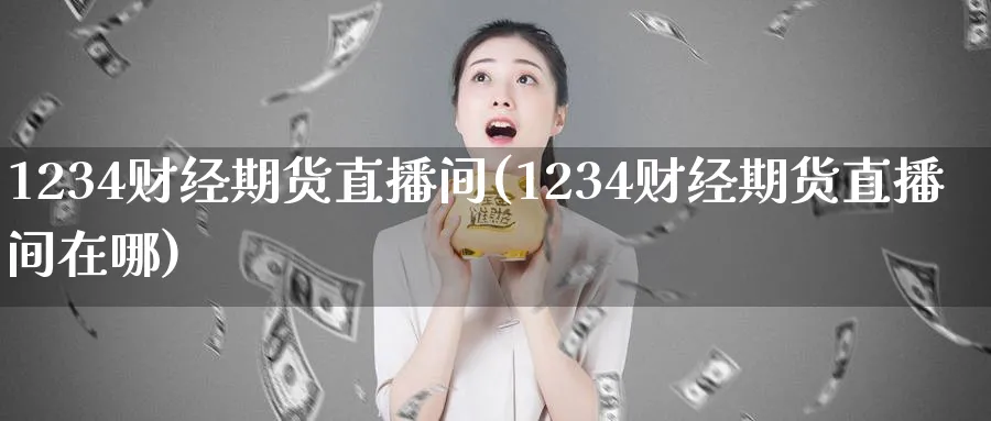 1234财经期货直播间(1234财经期货直播间在哪)_https://www.tian1ad.com_期货学院_第1张