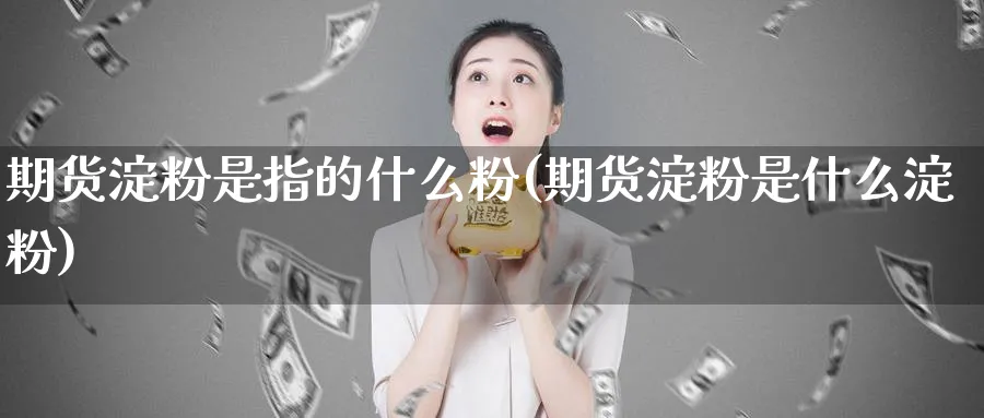 期货淀粉是指的什么粉(期货淀粉是什么淀粉)_https://www.tian1ad.com_期货学院_第1张