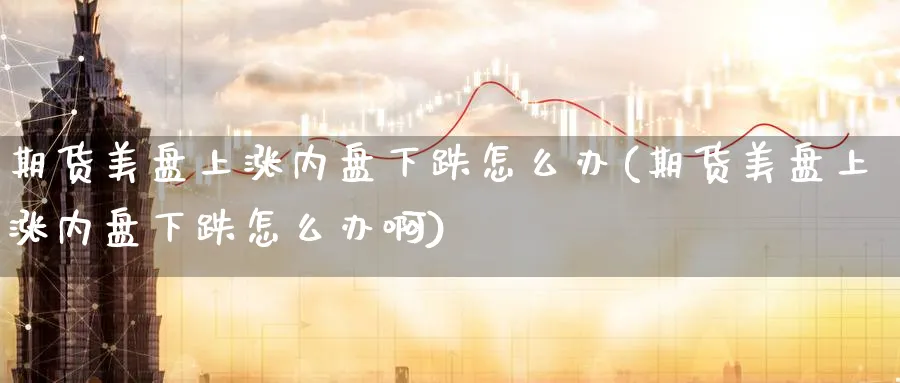 期货美盘上涨内盘下跌怎么办(期货美盘上涨内盘下跌怎么办啊)_https://www.tian1ad.com_铜期货_第1张