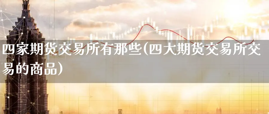 四家期货交易所有那些(四大期货交易所交易的商品)_https://www.tian1ad.com_黄金直播室_第1张