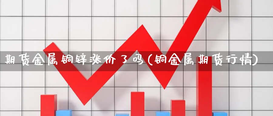 期货金属铜锌涨价了吗(铜金属期货行情)_https://www.tian1ad.com_黄金直播室_第1张