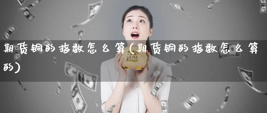 期货铜的指数怎么算(期货铜的指数怎么算的)_https://www.tian1ad.com_黄金期货_第1张