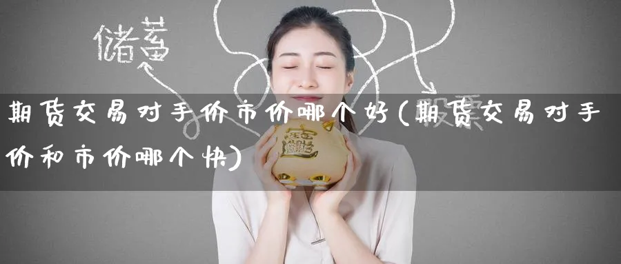 期货交易对手价市价哪个好(期货交易对手价和市价哪个快)_https://www.tian1ad.com_期货学院_第1张