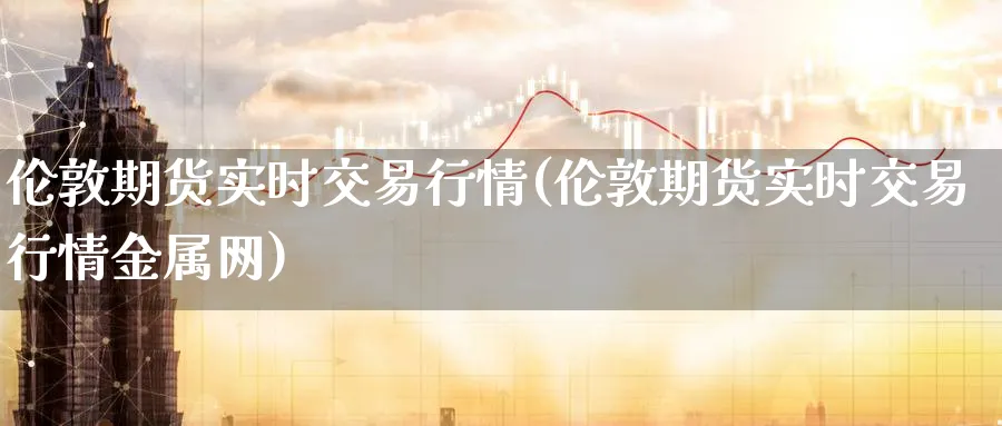 伦敦期货实时交易行情(伦敦期货实时交易行情金属网)_https://www.tian1ad.com_黄金直播室_第1张