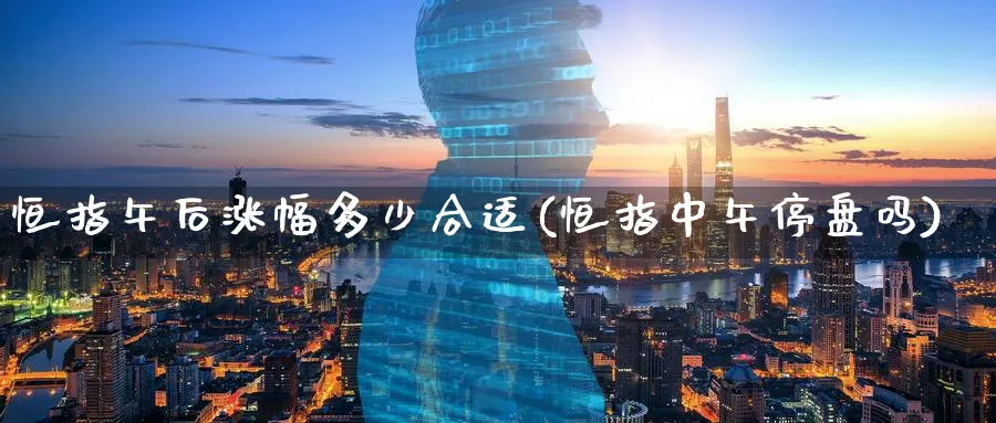 恒指午后涨幅多少合适(恒指中午停盘吗)_黄金直播室_第1张_黄金直播室 恒指午后涨幅多少合适(恒指中午停盘吗)_https://www.tian1ad.com_黄金直播室_第1张