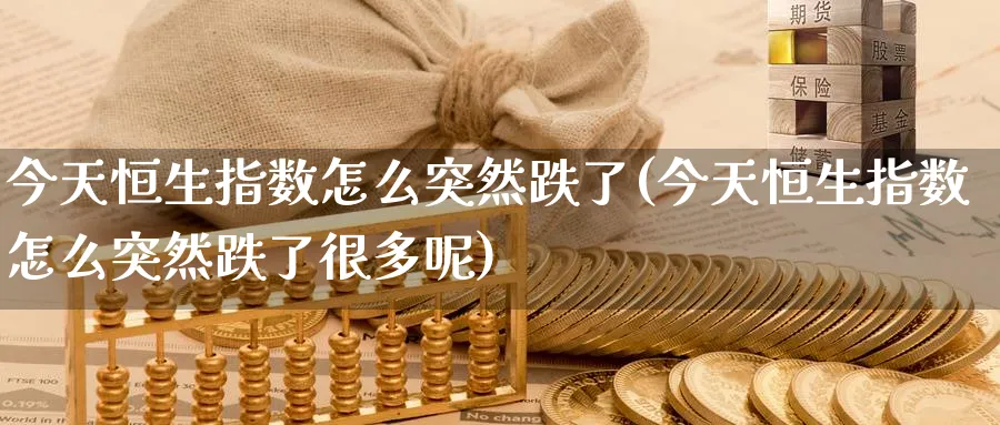 今天恒生指数怎么突然跌了(今天恒生指数怎么突然跌了很多呢)_https://www.tian1ad.com_铜期货_第1张