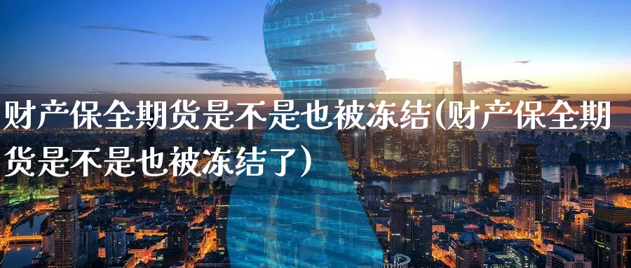 财产保全期货是不是也被冻结(财产保全期货是不是也被冻结了)_https://www.tian1ad.com_铜期货_第1张