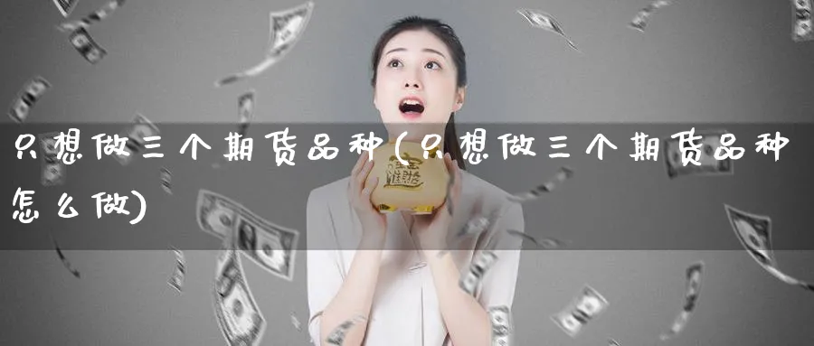 只想做三个期货品种(只想做三个期货品种怎么做)_https://www.tian1ad.com_铜期货_第1张