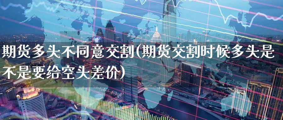期货多头不同意交割(期货交割时候多头是不是要给空头差价)_https://www.tian1ad.com_铜期货_第1张