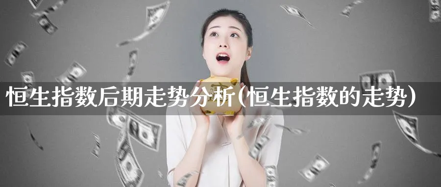 恒生指数后期走势分析(恒生指数的走势)_https://www.tian1ad.com_铜期货_第1张