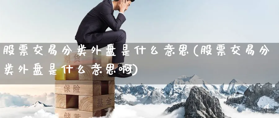 股票交易分类外盘是什么意思(股票交易分类外盘是什么意思啊)_https://www.tian1ad.com_黄金期货_第1张