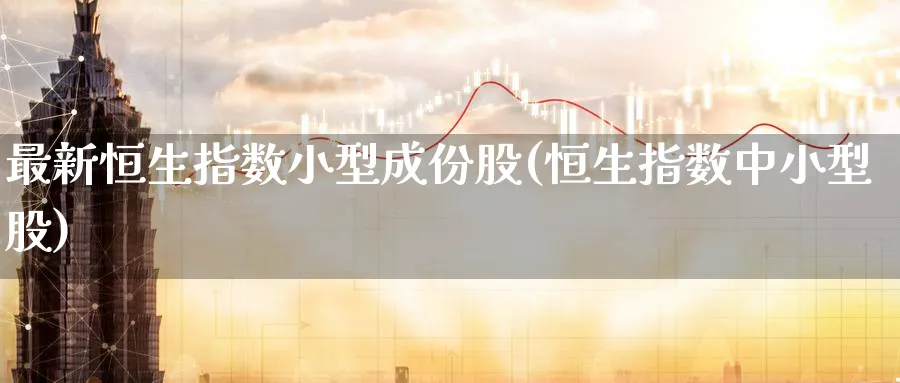 最新恒生指数小型成份股(恒生指数中小型股)_https://www.tian1ad.com_黄金直播室_第1张