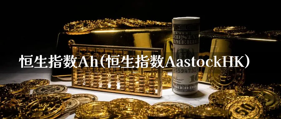 恒生指数Ah(恒生指数AastockHK)_https://www.tian1ad.com_黄金直播室_第1张