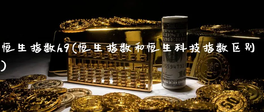 恒生指数h9(恒生指数和恒生科技指数区别)_黄金期货_第1张_黄金直播室 恒生指数h9(恒生指数和恒生科技指数区别)_https://www.tian1ad.com_黄金期货_第1张