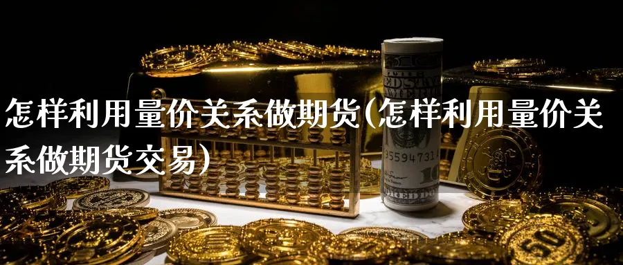 怎样利用量价关系做期货(怎样利用量价关系做期货交易)_https://www.tian1ad.com_黄金期货_第1张