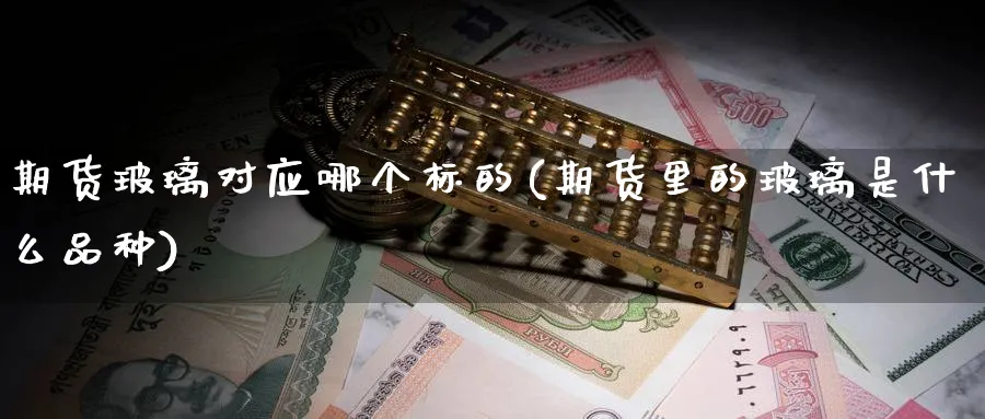 期货玻璃对应哪个标的(期货里的玻璃是什么品种)_https://www.tian1ad.com_黄金直播室_第1张
