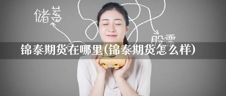 锦泰期货在哪里(锦泰期货怎么样)_黄金期货_第1张_黄金直播室 锦泰期货在哪里(锦泰期货怎么样)_https://www.tian1ad.com_黄金期货_第1张