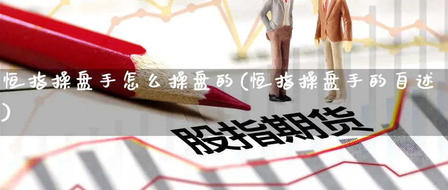 恒指操盘手怎么操盘的(恒指操盘手的自述)_https://www.tian1ad.com_铜期货_第1张