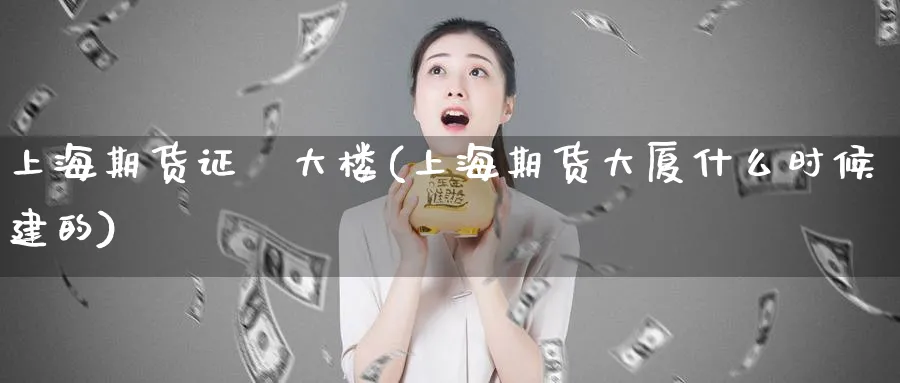 上海期货证劵大楼(上海期货大厦什么时候建的)_https://www.tian1ad.com_期货学院_第1张