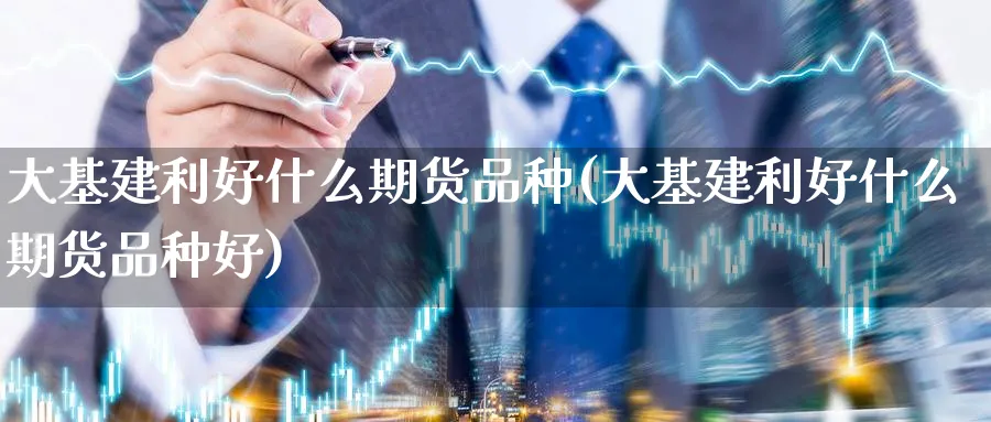 大基建利好什么期货品种(大基建利好什么期货品种好)_期货学院_第1张_黄金直播室 大基建利好什么期货品种(大基建利好什么期货品种好)_https://www.tian1ad.com_期货学院_第1张
