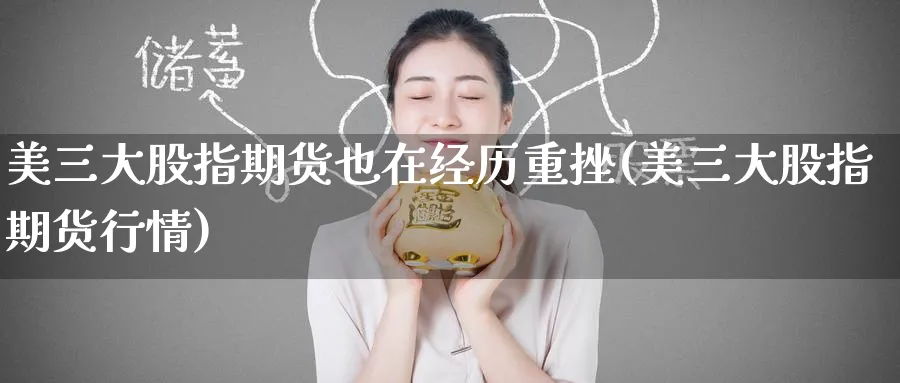 美三大股指期货也在经历重挫(美三大股指期货行情)_https://www.tian1ad.com_期货学院_第1张