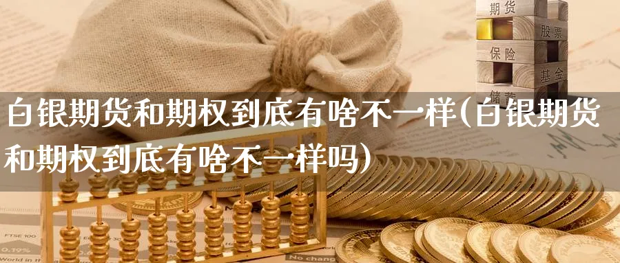 白银期货和期权到底有啥不一样(白银期货和期权到底有啥不一样吗)_https://www.tian1ad.com_黄金期货_第1张