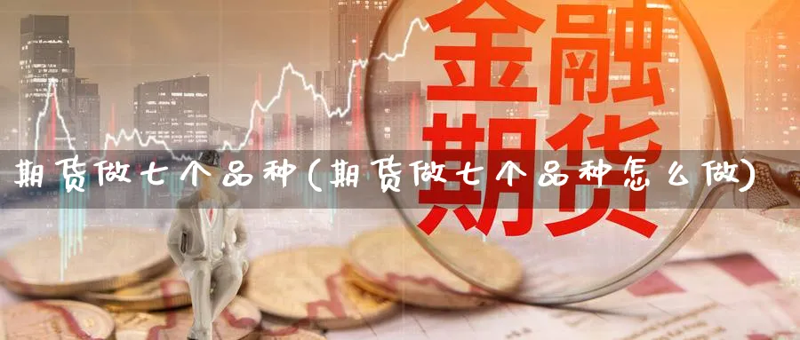 期货做七个品种(期货做七个品种怎么做)_https://www.tian1ad.com_黄金直播室_第1张