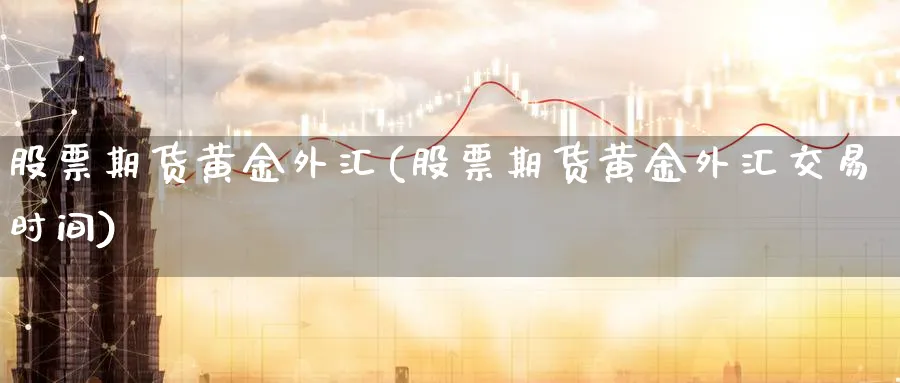 股票期货黄金外汇(股票期货黄金外汇交易时间)_https://www.tian1ad.com_黄金直播室_第1张