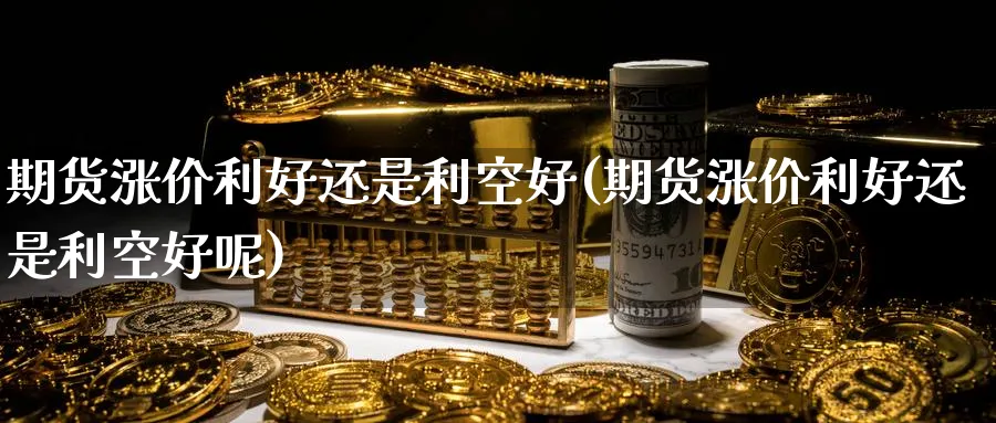 期货涨价利好还是利空好(期货涨价利好还是利空好呢)_https://www.tian1ad.com_黄金直播室_第1张