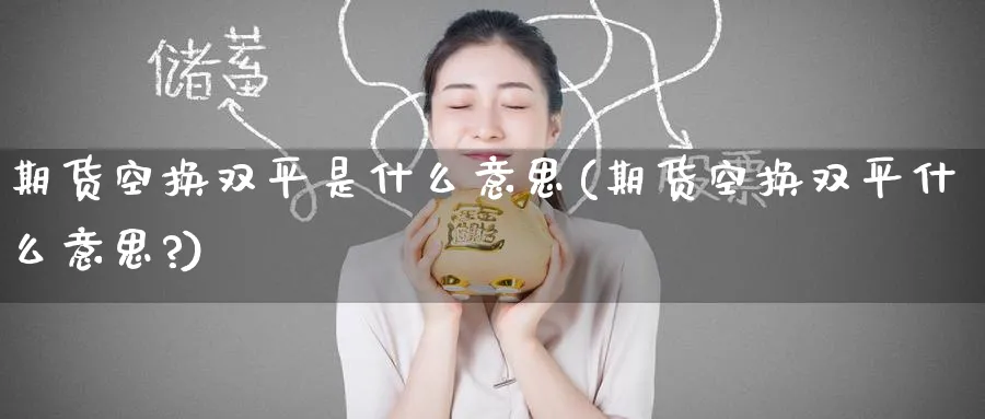 期货空换双平是什么意思(期货空换双平什么意思?)_https://www.tian1ad.com_期货学院_第1张