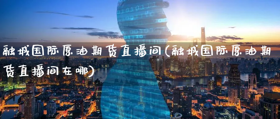 融城国际原油期货直播间(融城国际原油期货直播间在哪)_铜期货_第1张_黄金直播室 融城国际原油期货直播间(融城国际原油期货直播间在哪)_https://www.tian1ad.com_铜期货_第1张