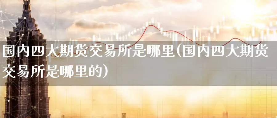 国内四大期货交易所是哪里(国内四大期货交易所是哪里的)_黄金直播室_第1张_黄金直播室 国内四大期货交易所是哪里(国内四大期货交易所是哪里的)_https://www.tian1ad.com_黄金直播室_第1张