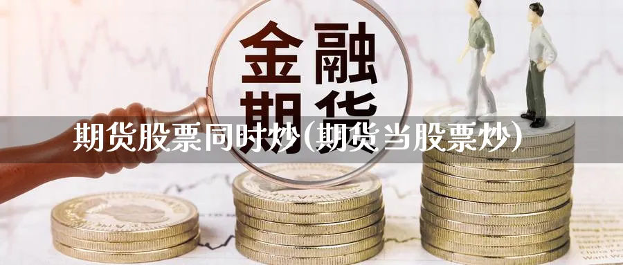 期货股票同时炒(期货当股票炒)_https://www.tian1ad.com_黄金期货_第1张