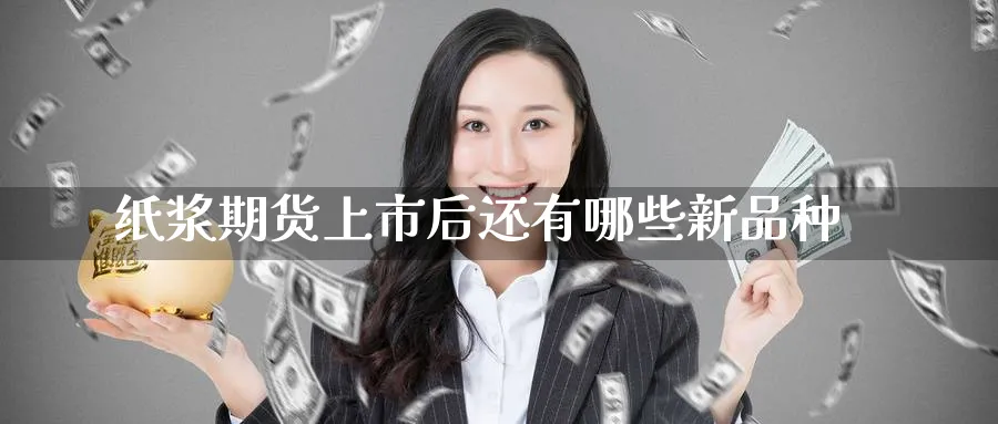 纸浆期货上市后还有哪些新品种_https://www.tian1ad.com_铜期货_第1张