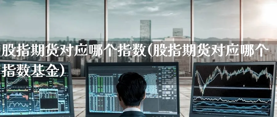 股指期货对应哪个指数(股指期货对应哪个指数基金)_https://www.tian1ad.com_期货学院_第1张