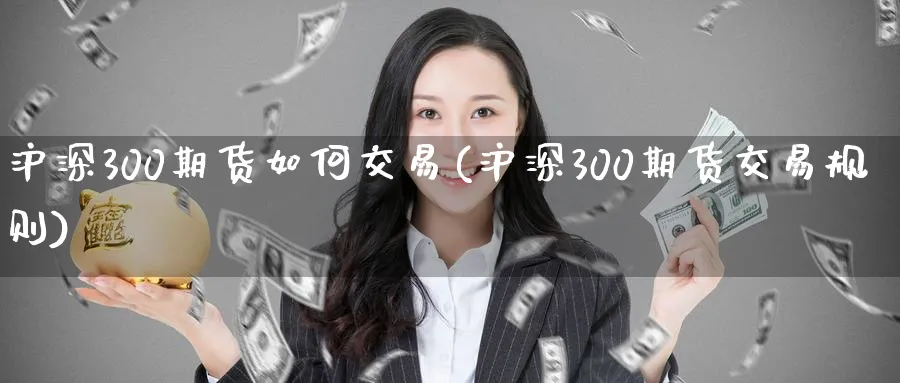 沪深300期货如何交易(沪深300期货交易规则)_黄金期货_第1张_黄金直播室 沪深300期货如何交易(沪深300期货交易规则)_https://www.tian1ad.com_黄金期货_第1张