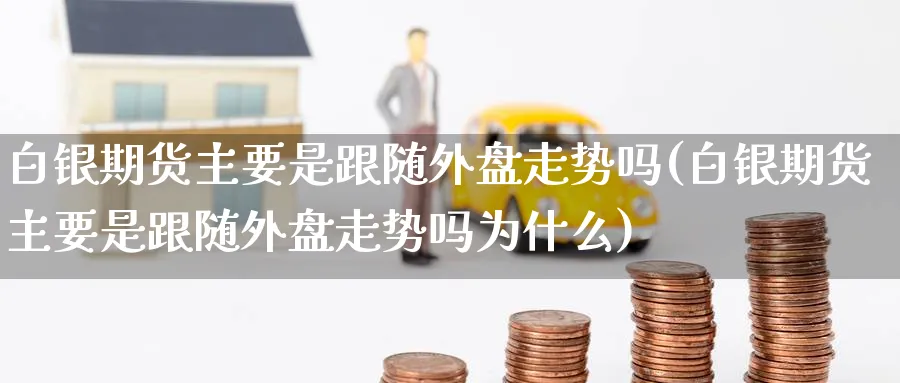 白银期货主要是跟随外盘走势吗(白银期货主要是跟随外盘走势吗为什么)_https://www.tian1ad.com_黄金直播室_第1张