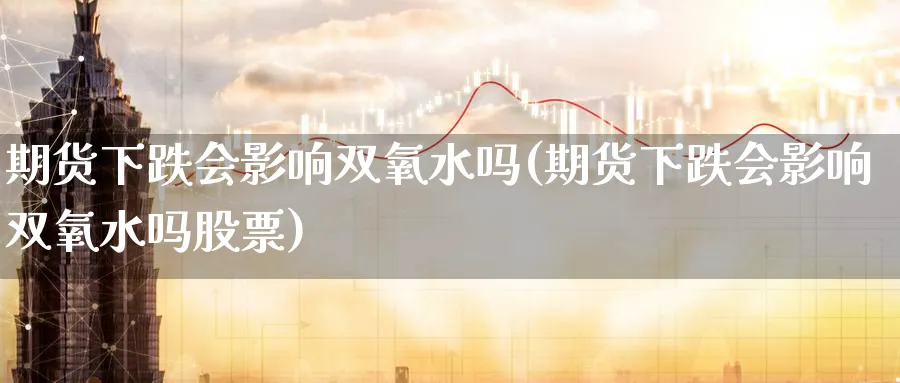 期货下跌会影响双氧水吗(期货下跌会影响双氧水吗股票)_https://www.tian1ad.com_黄金直播室_第1张