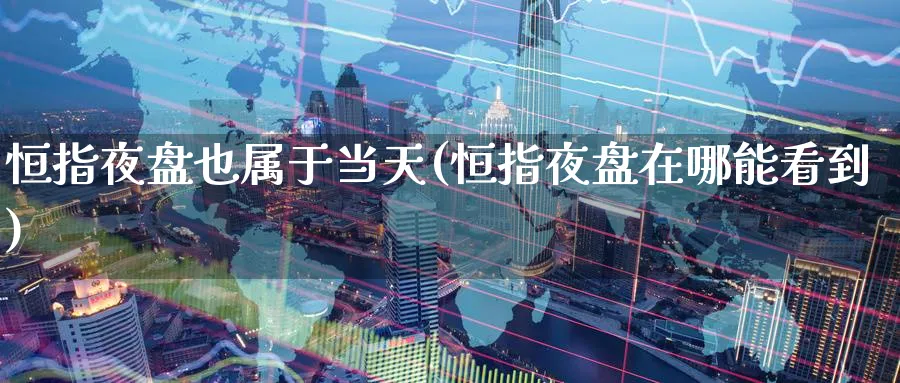 恒指夜盘也属于当天(恒指夜盘在哪能看到)_https://www.tian1ad.com_铜期货_第1张