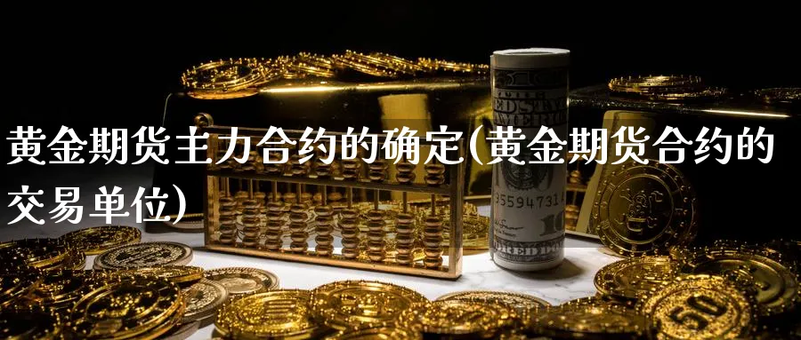 黄金期货主力合约的确定(黄金期货合约的交易单位)_https://www.tian1ad.com_黄金直播室_第1张