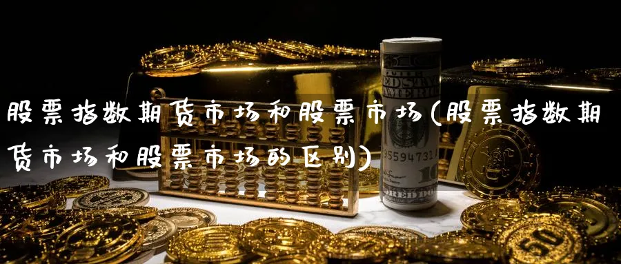 股票指数期货市场和股票市场(股票指数期货市场和股票市场的区别)_https://www.tian1ad.com_期货学院_第1张