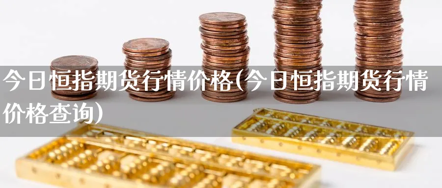 今日恒指期货行情价格(今日恒指期货行情价格查询)_https://www.tian1ad.com_期货学院_第1张