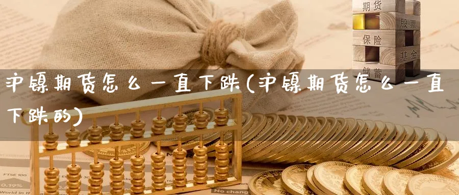 沪镍期货怎么一直下跌(沪镍期货怎么一直下跌的)_https://www.tian1ad.com_黄金直播室_第1张