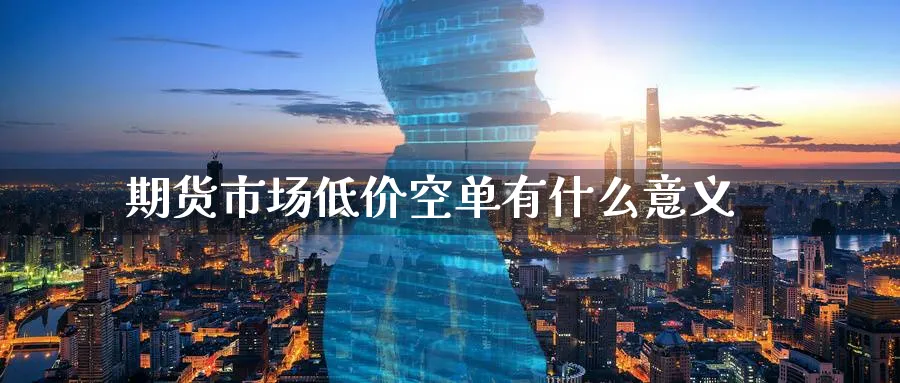 期货市场低价空单有什么意义_https://www.tian1ad.com_黄金期货_第1张